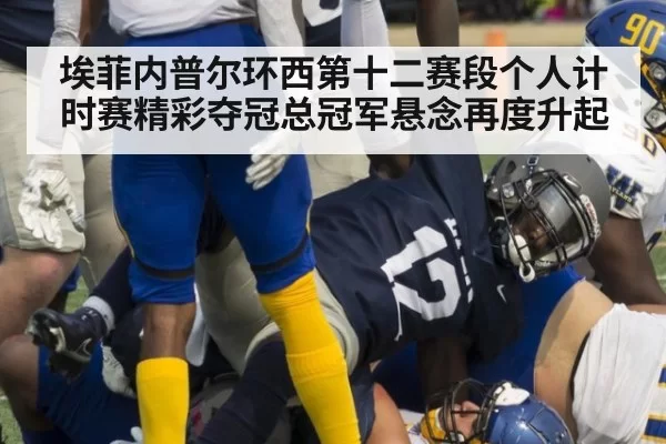 埃菲内普尔环西第十二赛段个人计时赛精彩夺冠总冠军悬念再度升起