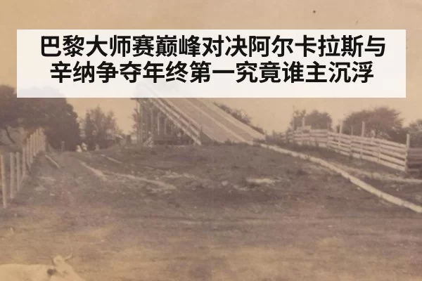 巴黎大师赛巅峰对决阿尔卡拉斯与辛纳争夺年终第一究竟谁主沉浮