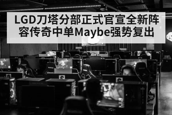 LGD刀塔分部正式官宣全新阵容传奇中单Maybe强势复出