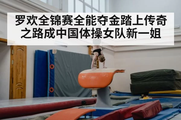 罗欢全锦赛全能夺金踏上传奇之路成中国体操女队新一姐