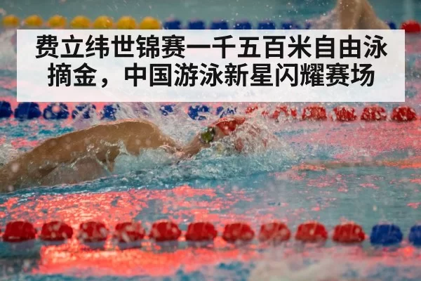费立纬世锦赛一千五百米自由泳摘金，中国游泳新星闪耀赛场