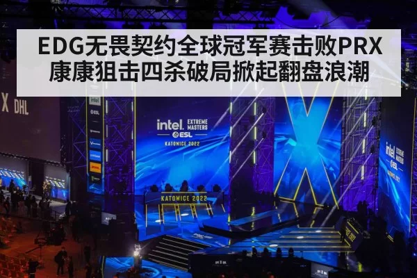 EDG无畏契约全球冠军赛击败PRX 康康狙击四杀破局掀起翻盘浪潮